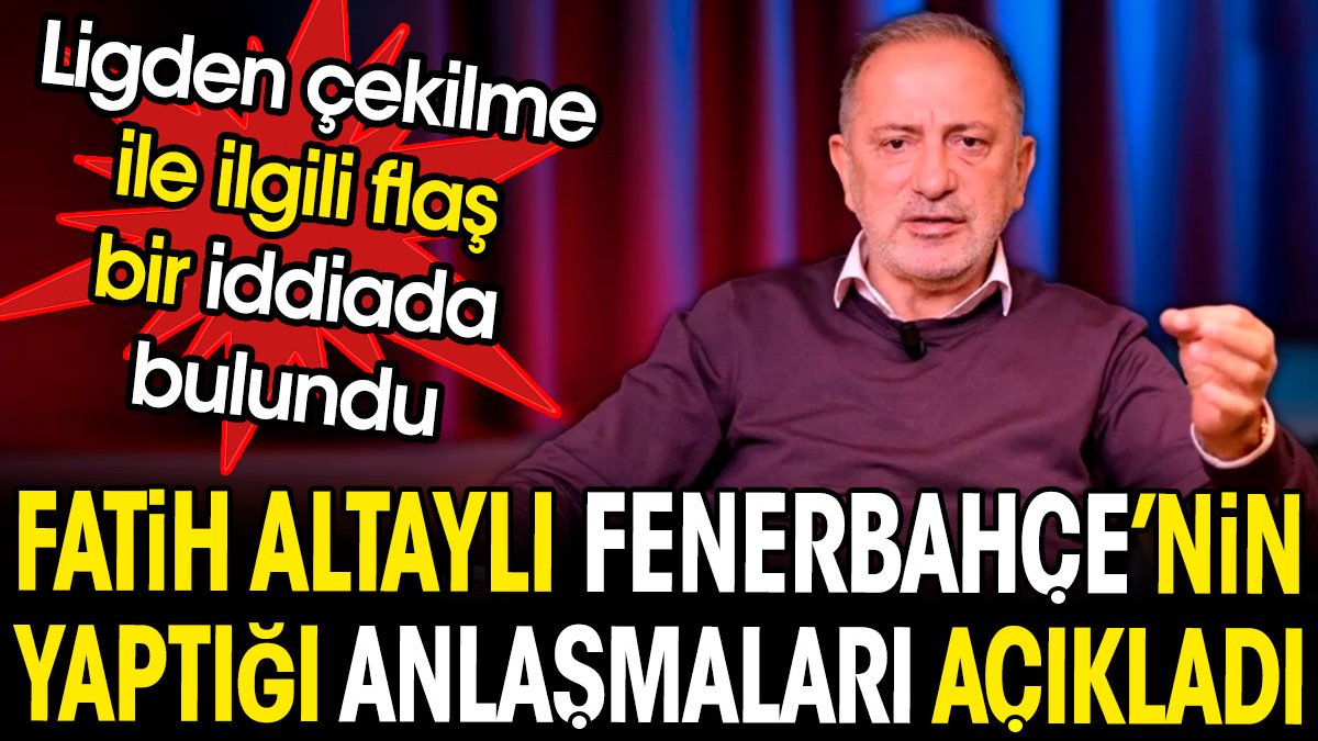 Fatih Altaylı Fenerbahçe'nin yaptığı anlaşmaları açıkladı. Ligden çekilme ile ilgili flaş bir iddiada bulundu.