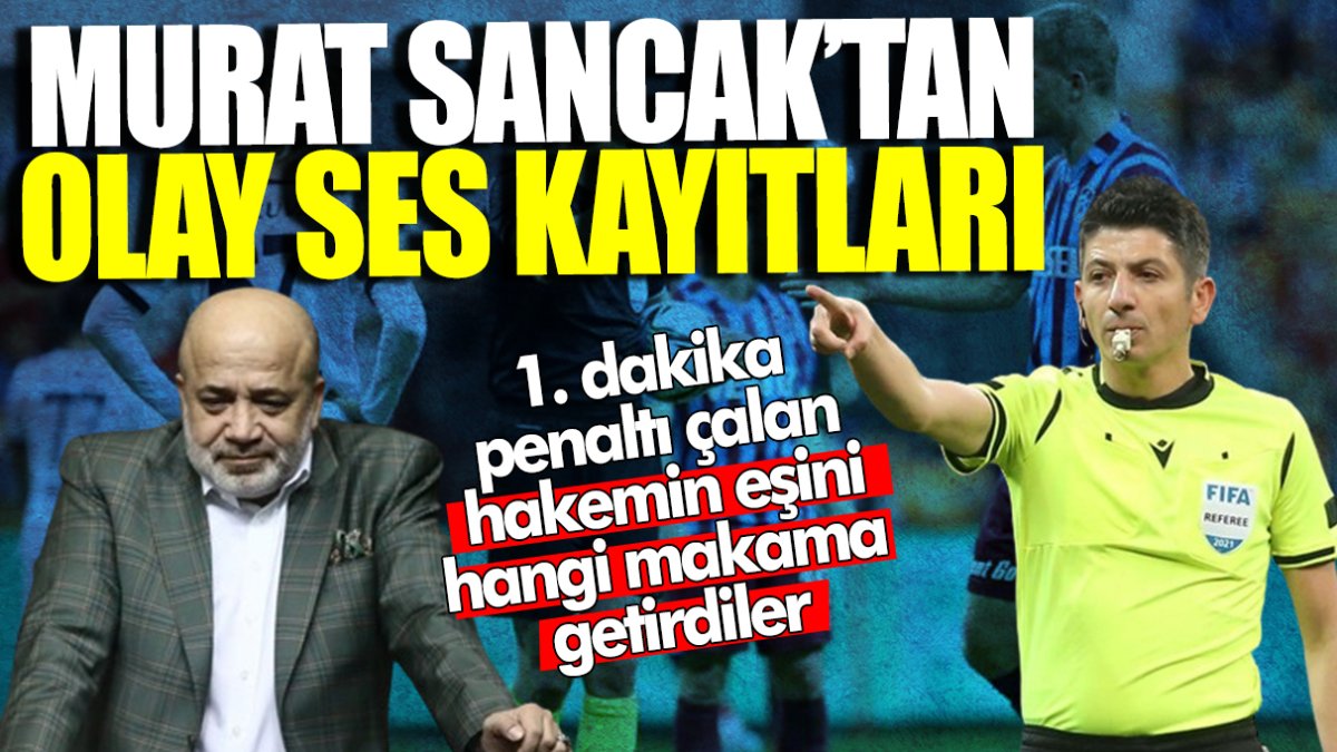 Adana Demirspor'un eski Başkanı Murat Sancak’tan olay ses kayıtları! 1. dakika penaltı çalan hakemin eşini hangi makama getirdiler