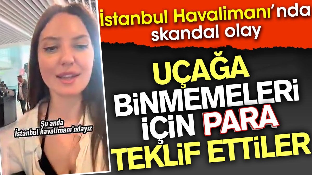 Uçağa binmemeleri için para teklif ettiler. İstanbul Havalimanında skandal olay