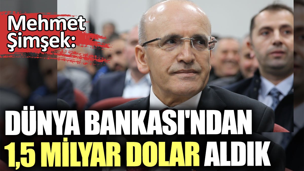 Mehmet Şimşek: Dünya Bankası'ndan 1,5 milyar dolar aldık