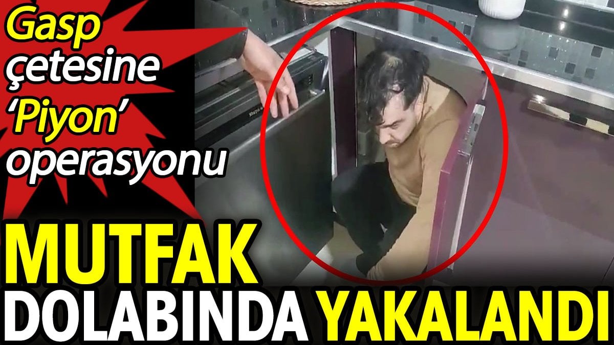 Gasp çetesine ‘Piyon’ operasyonu! Mutfak dolabında yakalandı