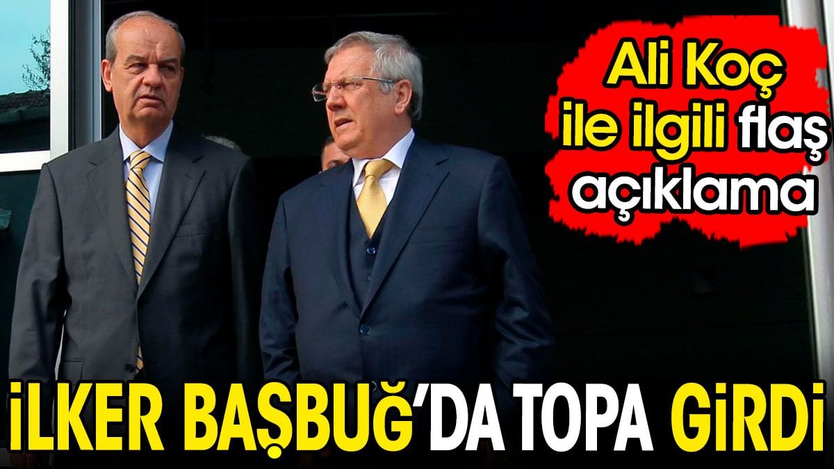 İlker Başbuğ'da topa girdi. Ali Koç'la ilgili flaş açıklama