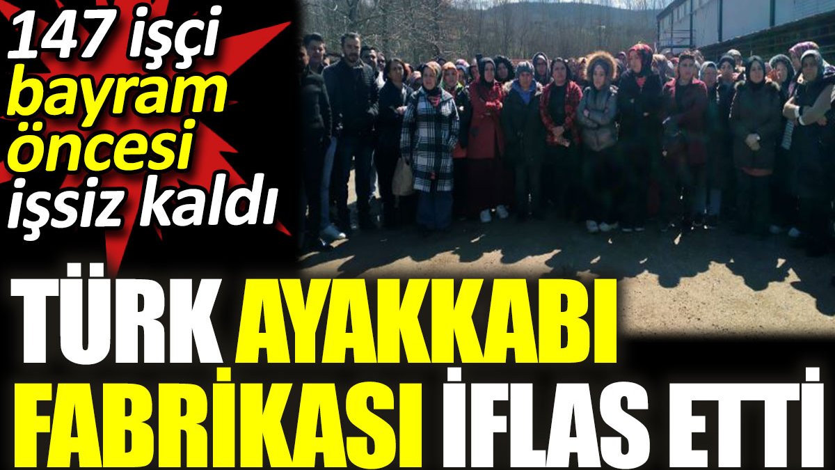 Türk ayakkabı fabrikası iflas etti. 147 işçi bayram öncesi işsiz kaldı