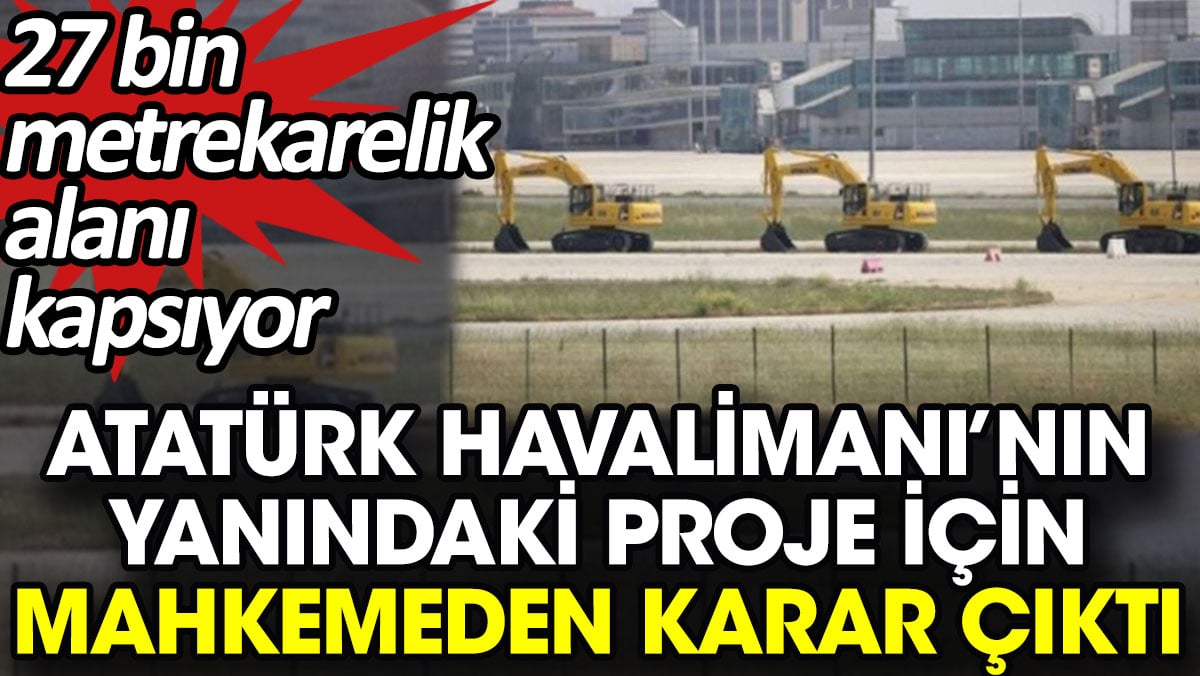 Atatürk Havalimanı’nın yanındaki proje için mahkemeden karar çıktı. 27 bin metrekarelik alanı kapsıyor