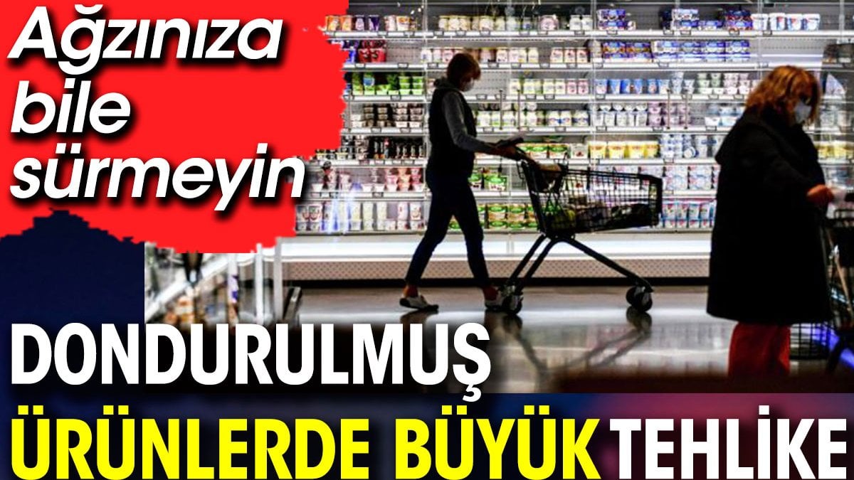 Dondurulmuş ürünlerde büyük tehlike. Ağzınıza bile sürmeyin