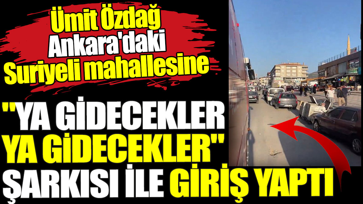 Ümit Özdağ Ankara'daki Suriyeli mahallesine 'Ya Gidecekler Ya Gidecekler' şarkısı ile giriş yaptı