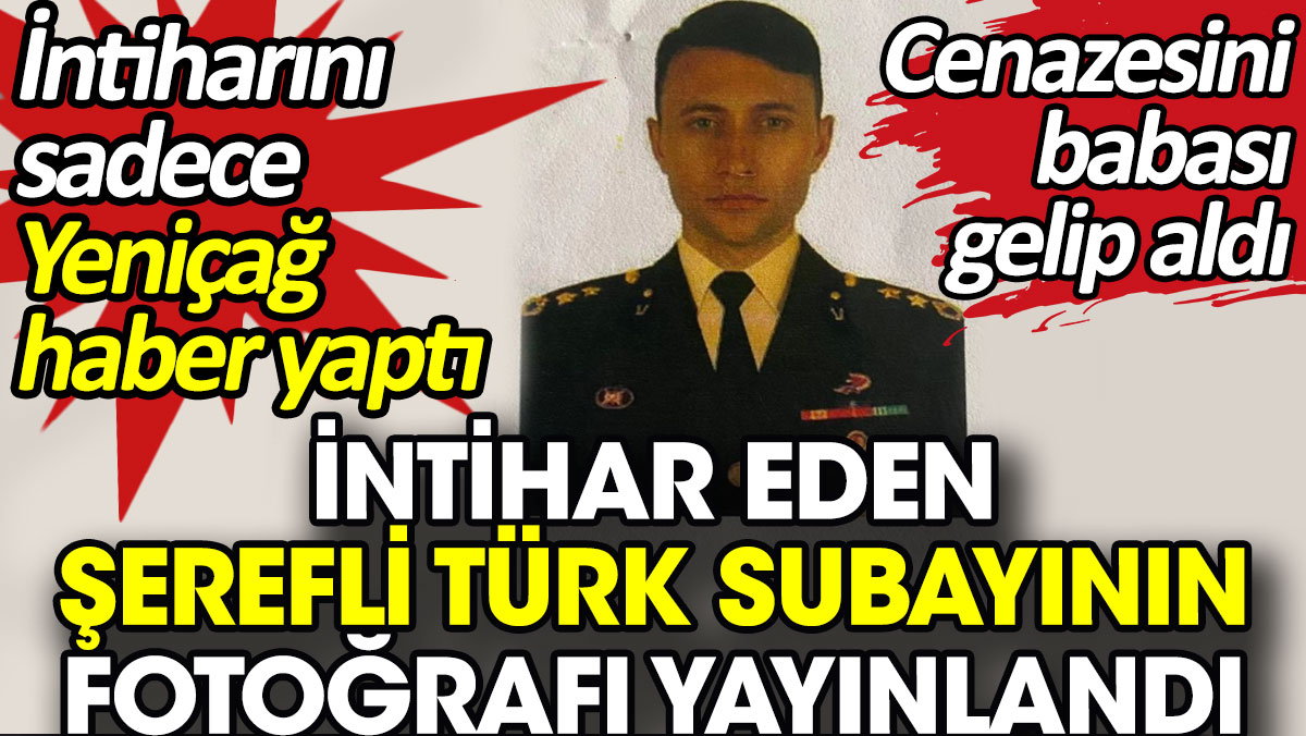 İntihar eden şerefli Türk subayının fotoğrafı yayınlandı. Cenazesini babası gelip aldı