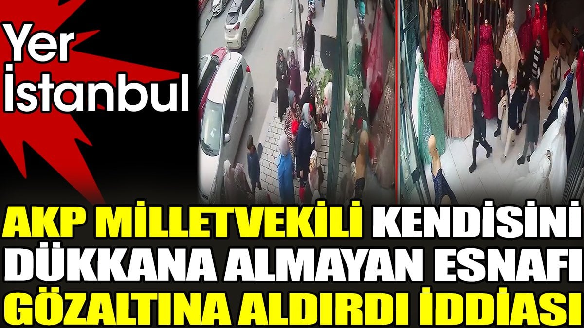 AKP milletvekili kendisini dükkana almayan esnafı gözaltına aldırdı iddiası. Yer İstanbul