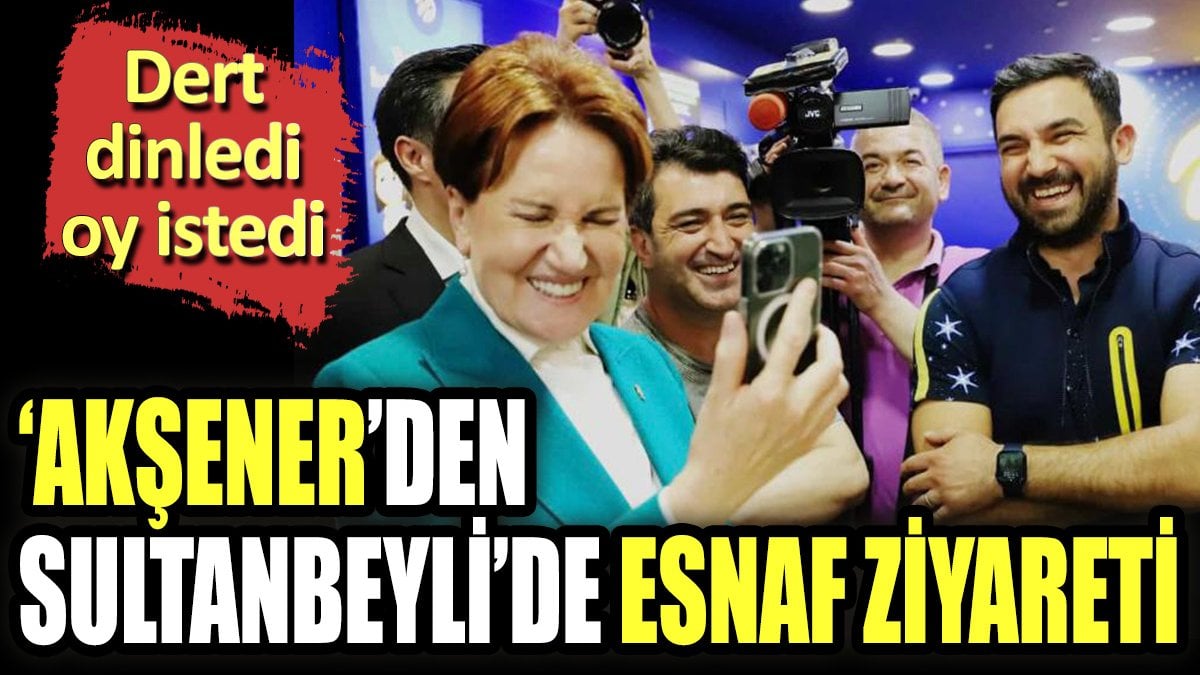 Akşener'den Sultanbeyli'de esnaf ziyareti