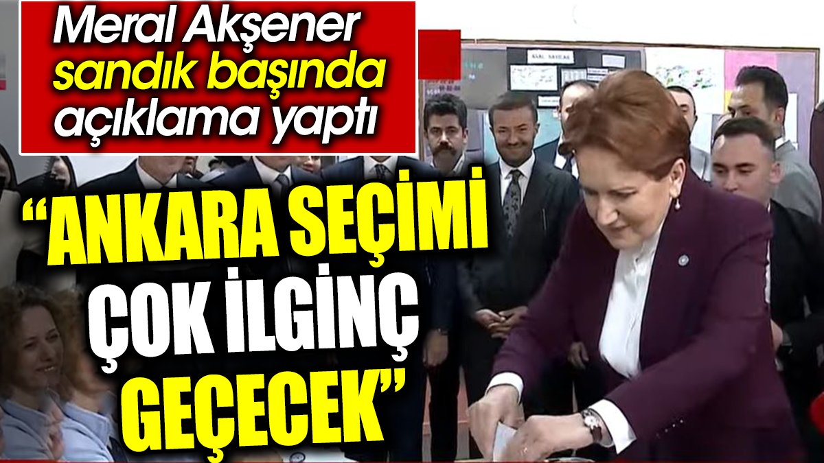 Meral Akşener sandık başında açıklama yaptı: Ankara seçimi çok ilginç geçecek