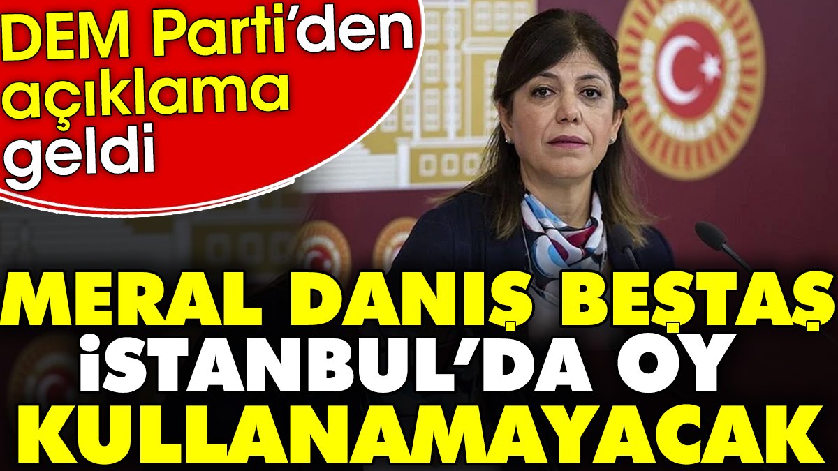 Meral Danış Beştaş İstanbul'da oy kullanamayacak. Dem Parti'den açıklama geldi