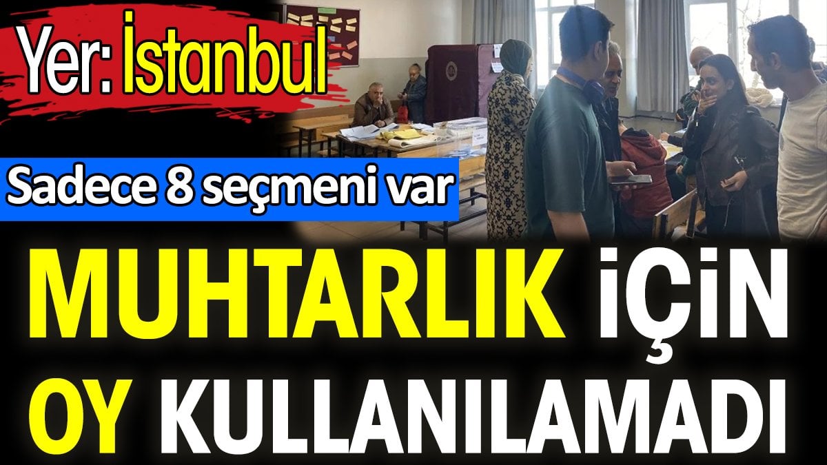 Muhtarlık için oy kullanılamadı. Sadece 8 seçmeni var. Yer: İstanbul