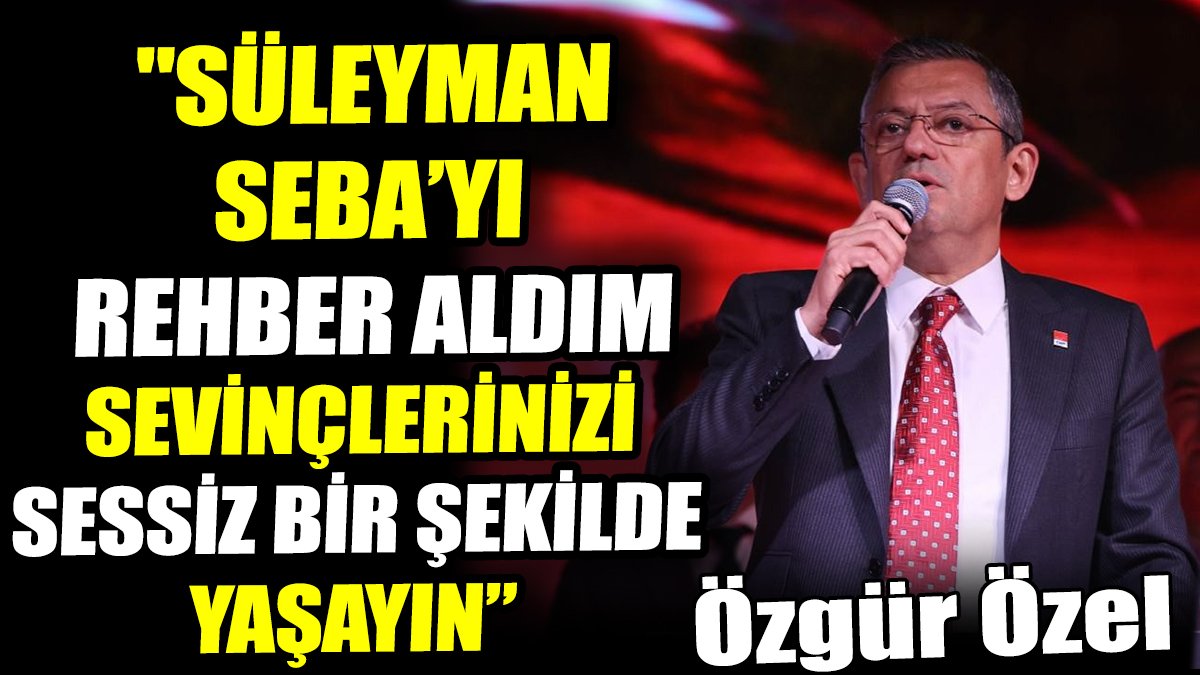 Özgür Özel: Süleyman Seba’yı rehber olarak aldım. Sevinçlerinizi sessiz yaşayın