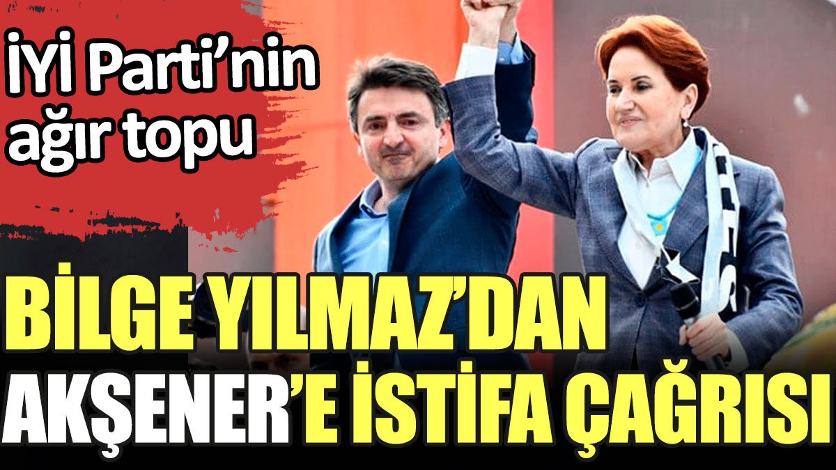 Son dakika... Bilge Yılmaz'dan Meral Akşener'e istifa çağrısı