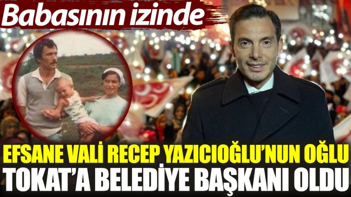 Efsane Vali Recep Yazıcıoğlu’nun oğlu, Tokat’a Belediye Başkanı oldu