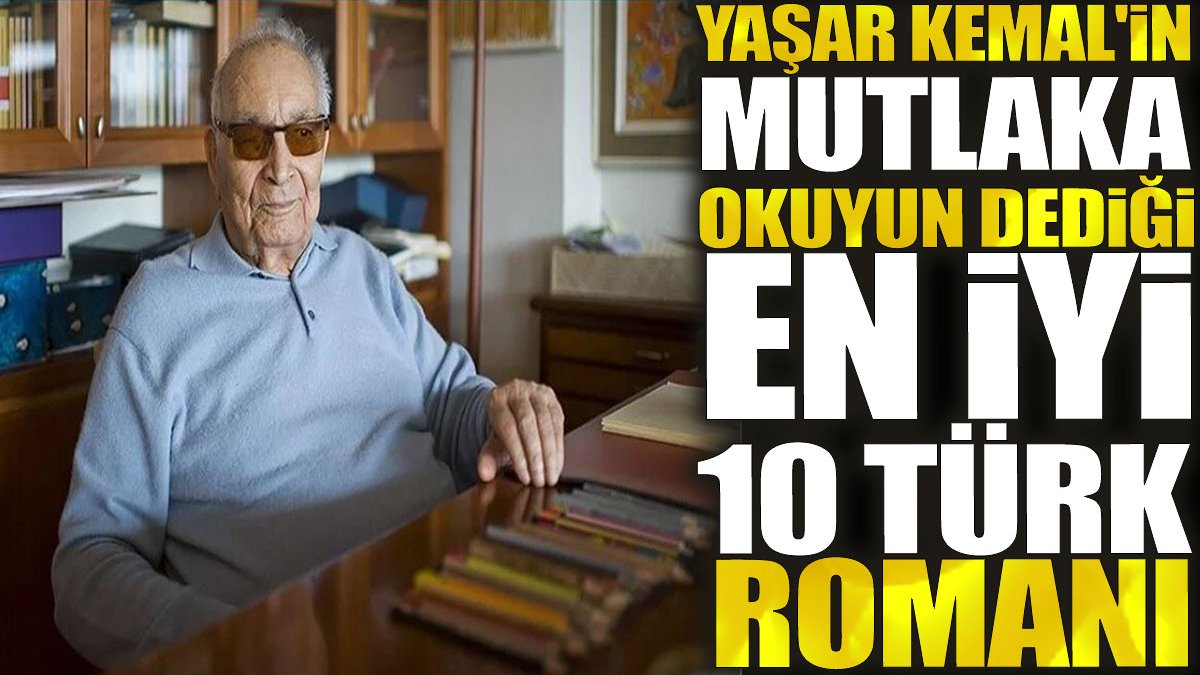 Yaşar Kemal'in mutlaka okuyun dediği en iyi 10 Türk Romanı