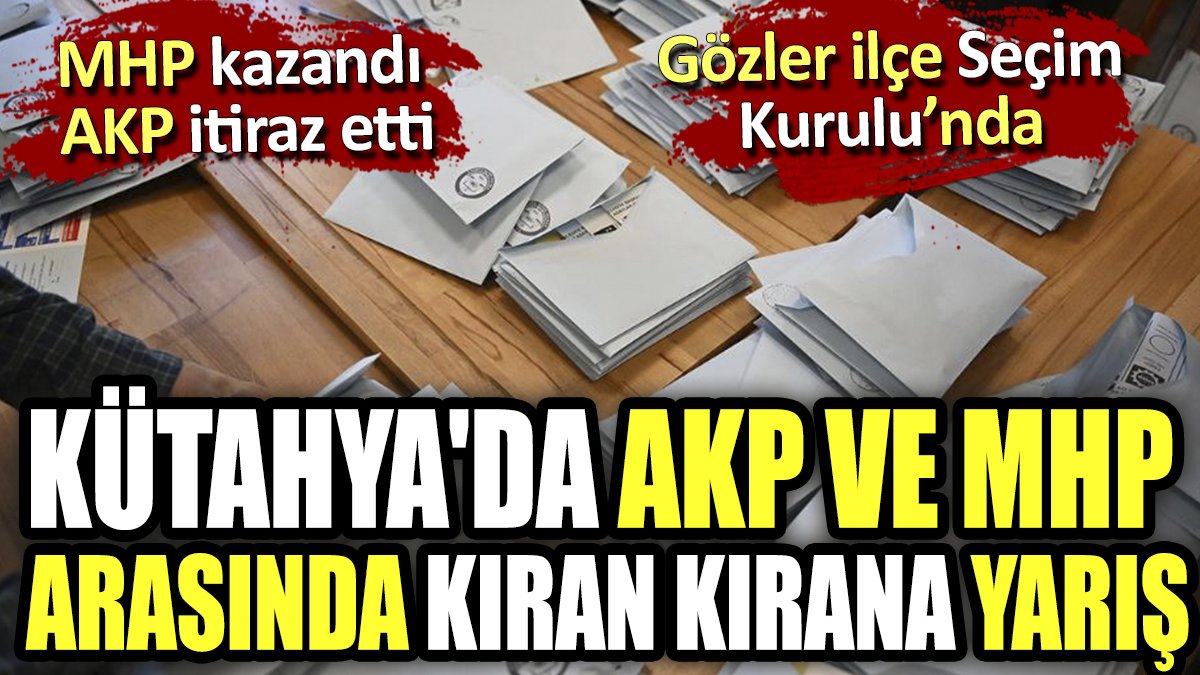 Kütahya'da AKP ve MHP arasında kıran kırana yarış. MHP kazandı AKP itiraz etti. Gözler İlçe Seçim Kurulu'nda
