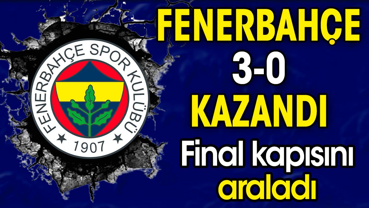 Fenerbahçe 3-0 kazandı. Final kapısını araladı