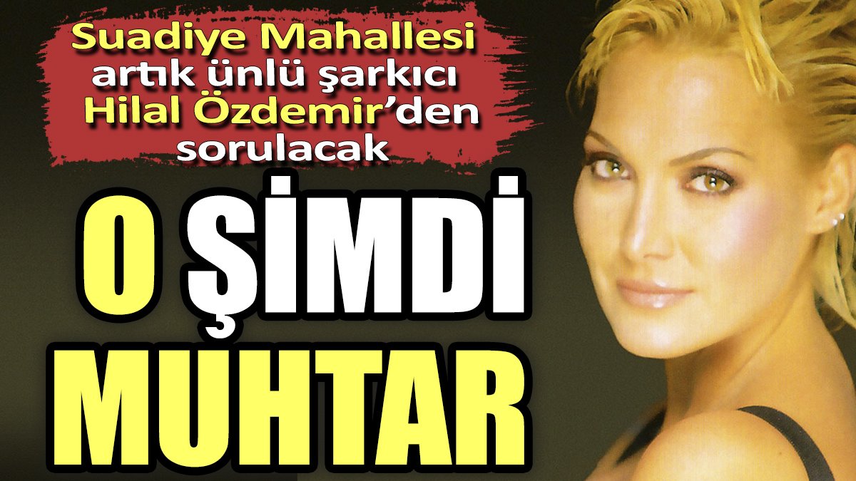Suadiye Mahallesi artık ünlü şarkıcı Hilal Özdemir'den sorulacak. O şimdi muhtar