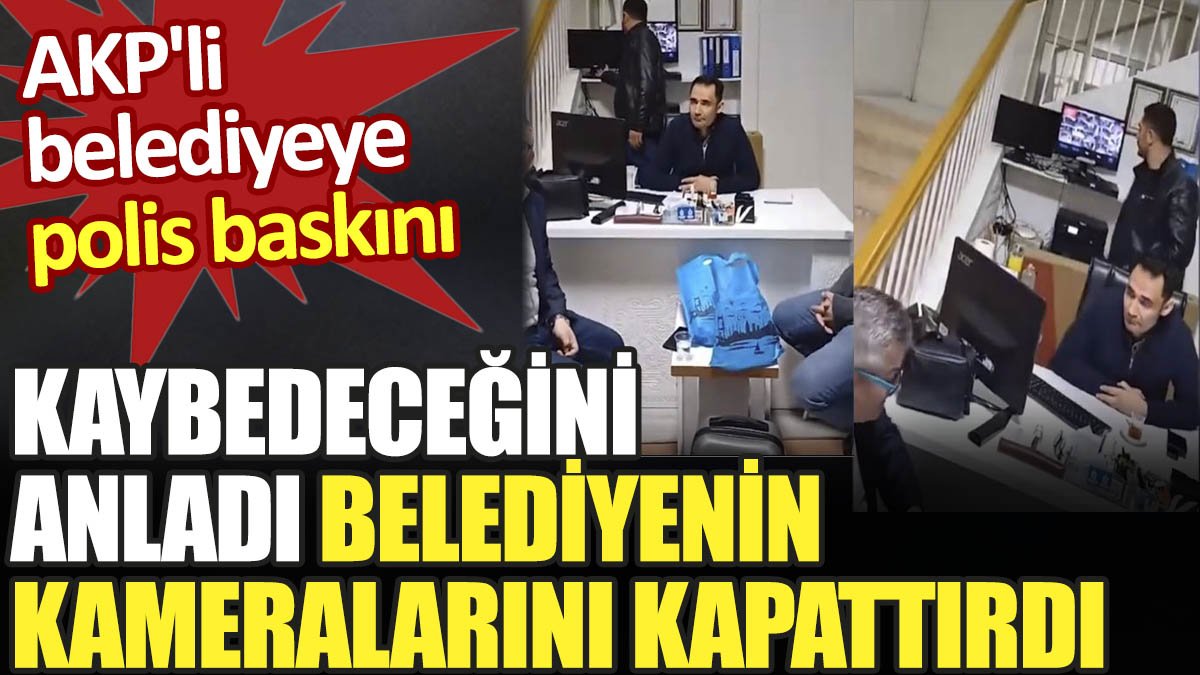 AKP'li belediyeye polis baskını. Kaybedeceğini anlayınca belediyenin kameralarını kapattırdı