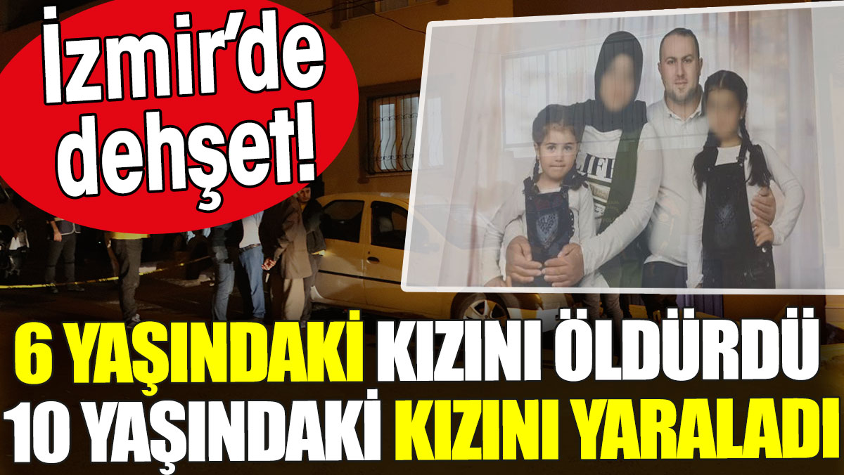 İzmir'de baba 6 yaşındaki kızını öldürdü 10 yaşındaki kızını yaraladı