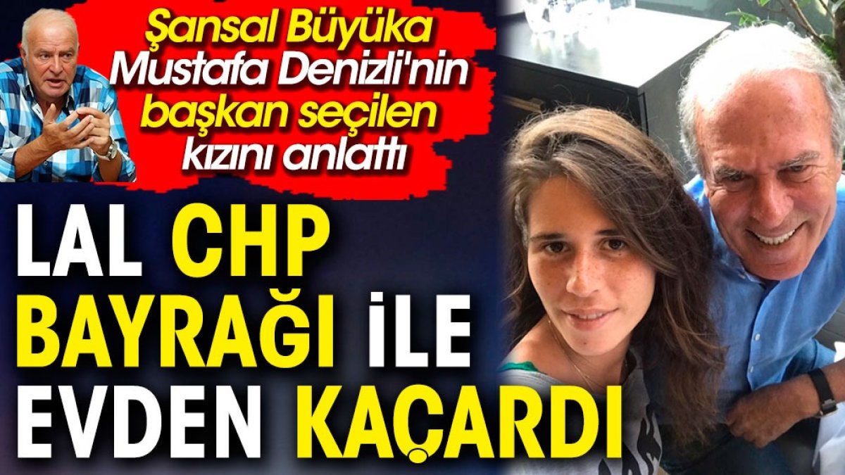 Lal Denizli CHP bayrağıyla evden kaçardı. Şansal Büyüka Çeşme Belediye Başkanı'nın bilinmeyen hikayesini açıkladı