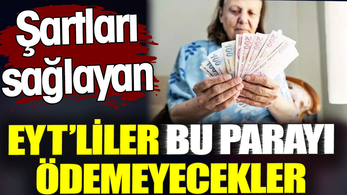 EYT’liler şartları sağlarlarsa bu parayı ödemeyecekler