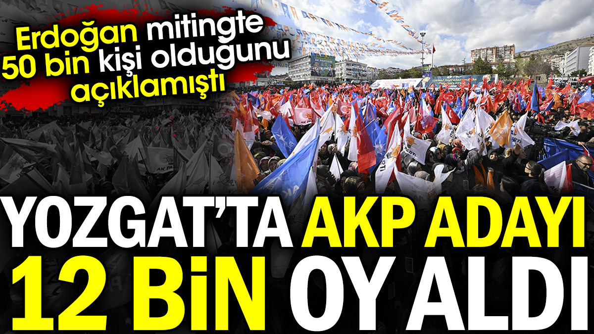 Erdoğan mitingte 50 bin demişti. AKP adayı Yozgat'ta 12 bin oy aldı