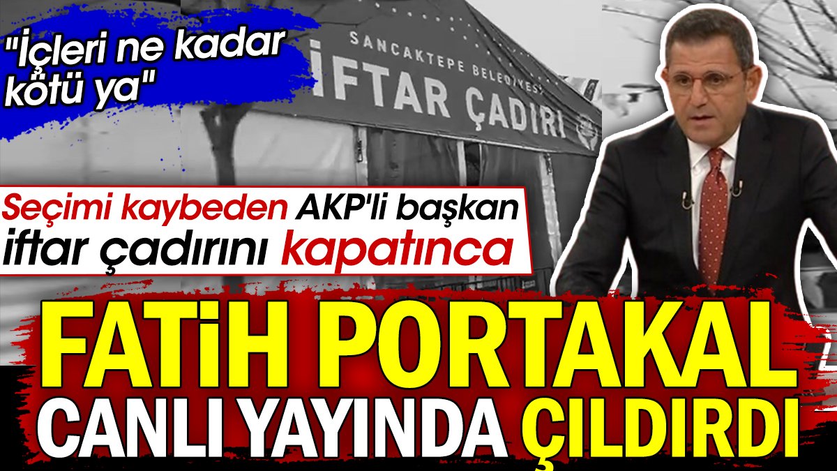 Fatih Portakal seçimi kaybeden AKP'li başkanın iftar çadırını kapatmasına canlı yayında ateş püskürdü