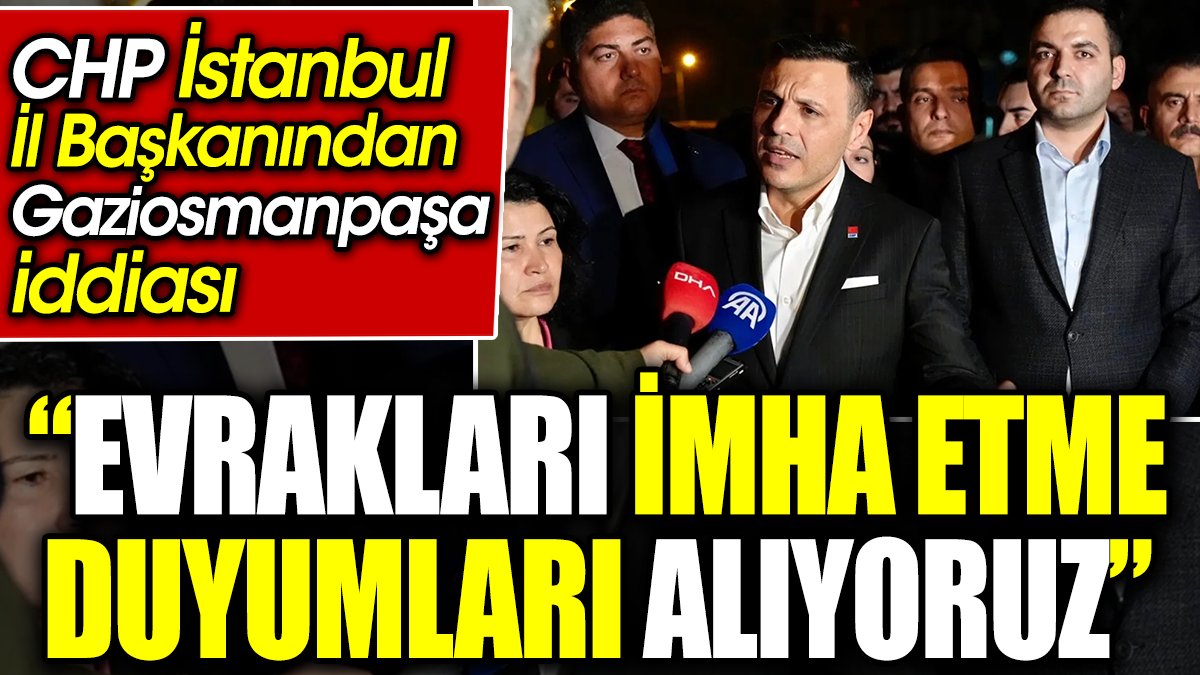 CHP İstanbul İl Başkanından Gaziosmanpaşa iddiası: Evrakları imha etme duyumları alıyoruz