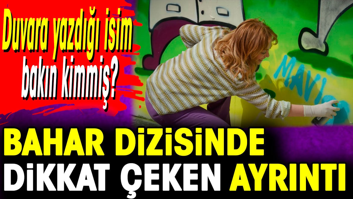 Bahar dizisinde dikkat çeken ayrıntı. Duvara yazdığı isim bakın kimmiş?