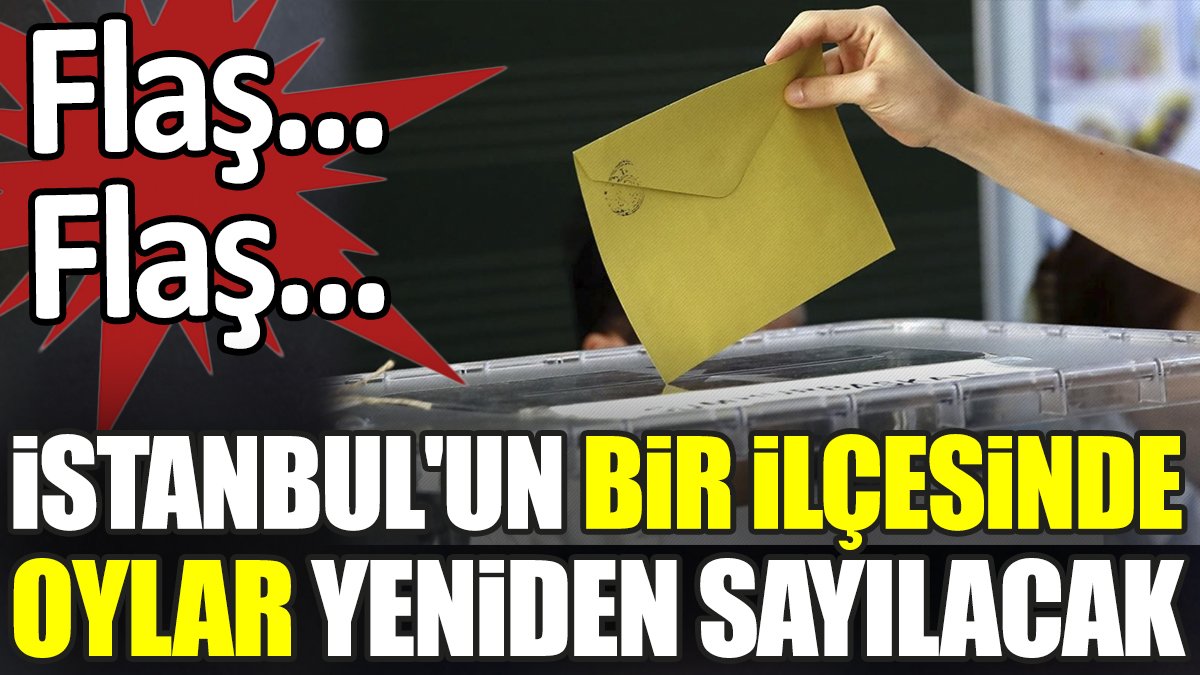 Son dakika... İstanbul'un bir ilçesinde daha oylar yeniden sayılacak
