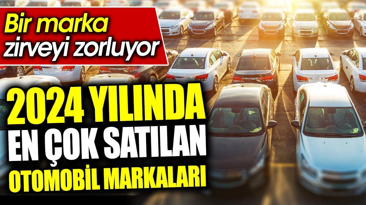 2024 yılında en çok satılan otomobil markaları. Bir marka zirveyi zorluyor