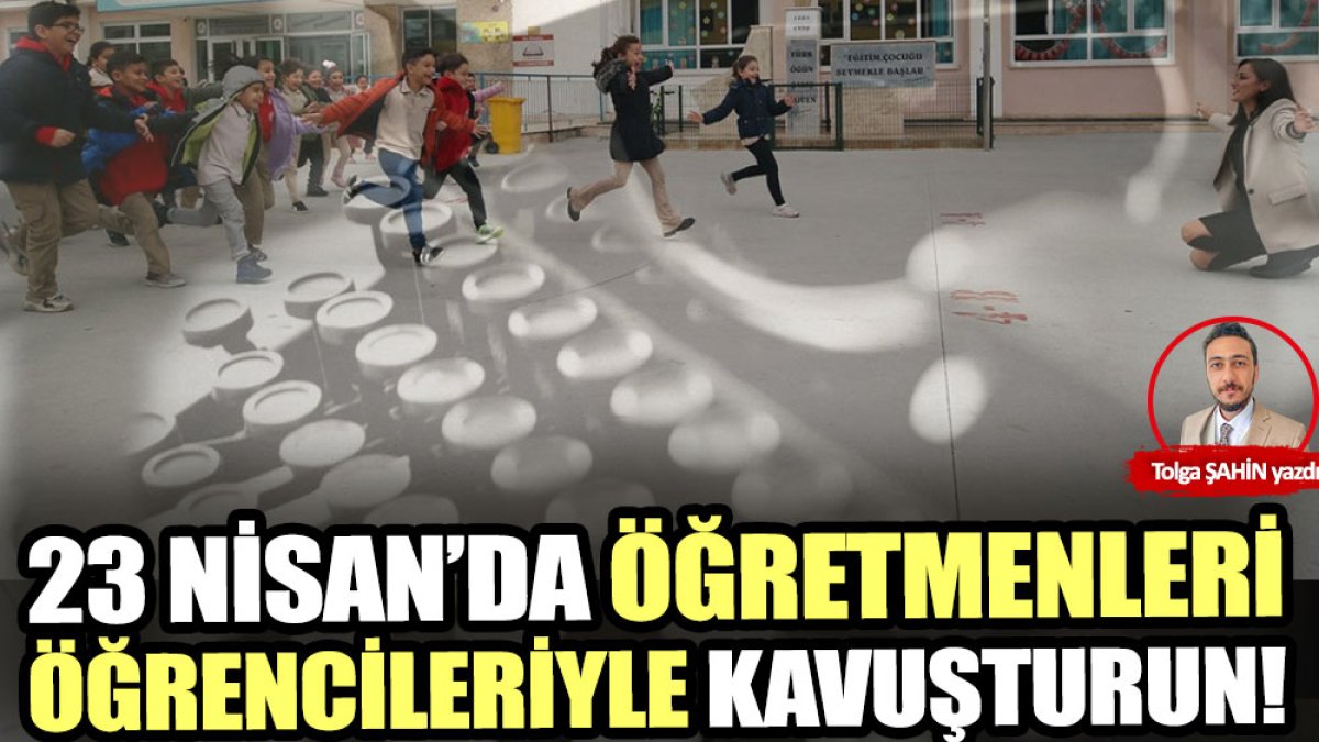 23 Nisan’da öğretmenleri öğrencileriyle kavuşturun!