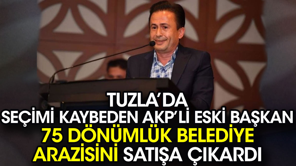 Tuzla’da seçimi kaybeden AKP’li eski başkan 75 dönümlük belediye arazisini satışa çıkardı