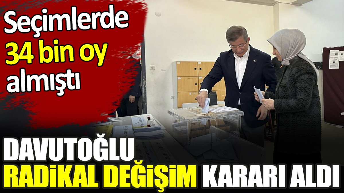 Davutoğlu radikal değişim kararı aldı. Seçimlerde 34 bin oy almıştı