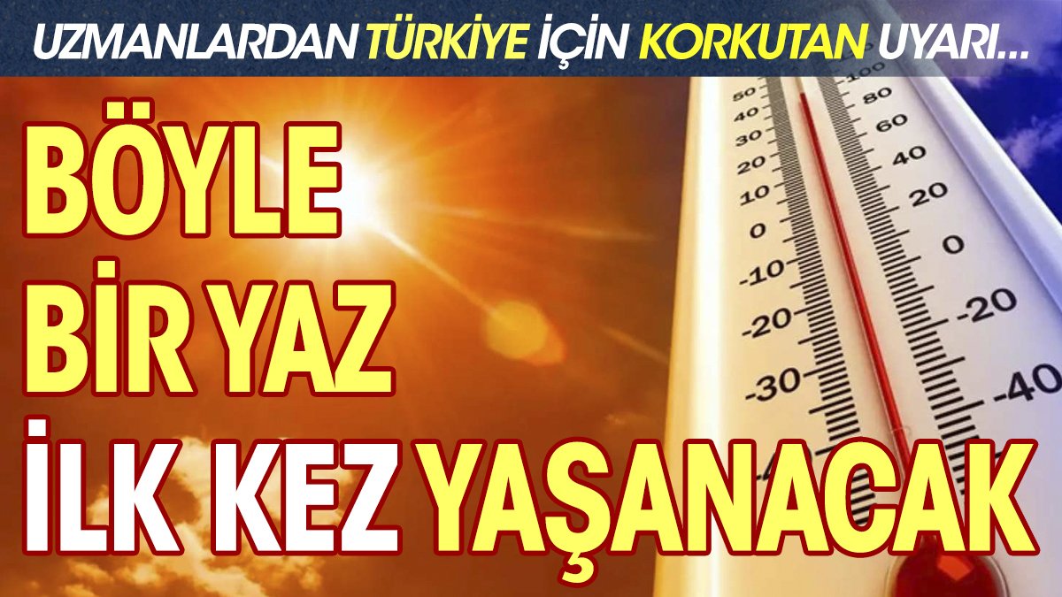 Uzmanlardan Türkiye için korkutan uyarı. Böyle bir yaz ilk kez yaşanacak