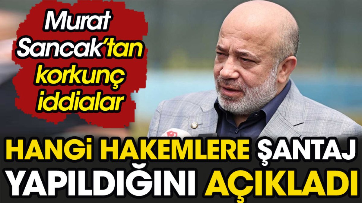 Murat Sancak'tan korkunç iddialar. Hangi hakemlere şantaj yapıldığını açıkladı