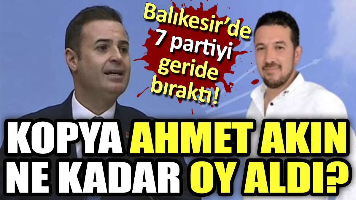 Balıkesir'de 7 partiyi geride bıraktı. Kopya Ahmet Akın ne kadar oy aldı?