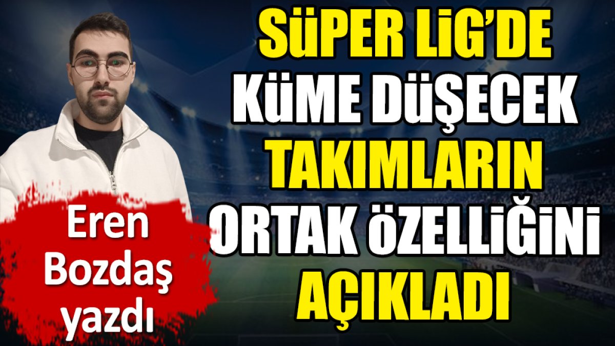 Süper Lig'de küme düşecek takımların ortak özelliğini Eren Bozdaş açıkladı