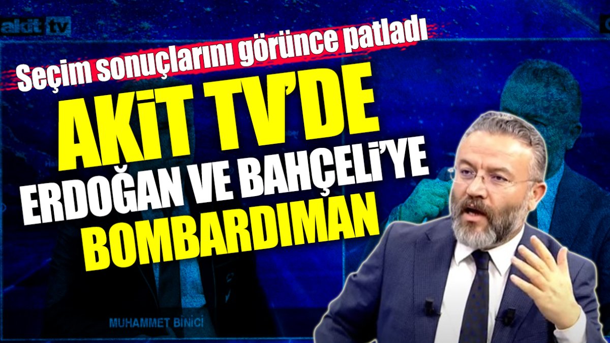 Akit TV’de Erdoğan ve Bahçeli’ye bombardıman! Seçim sonuçlarını görünce patladı