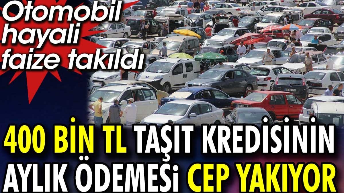 400 bin TL taşıt kredisinin aylık ödemesi cep yakıyor. Otomobil hayali faize takıldı