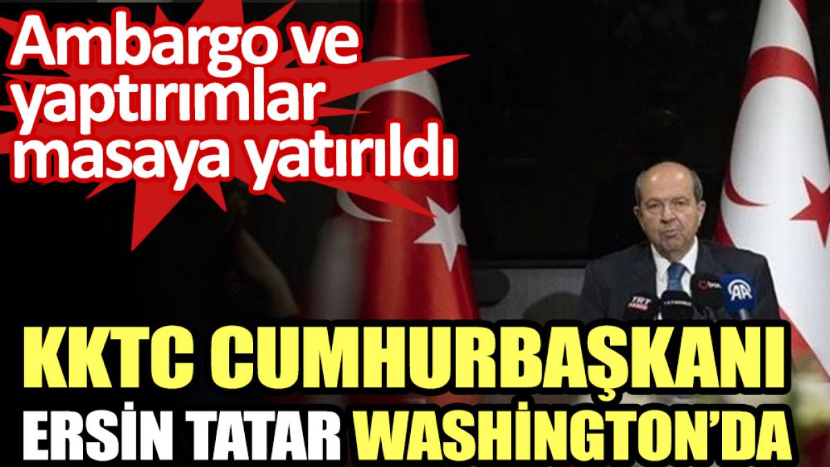 KKTC Cumhurbaşkanı Ersin Tatar Washington’da. Ambargo ve yaptırımlar masaya yatırıldı