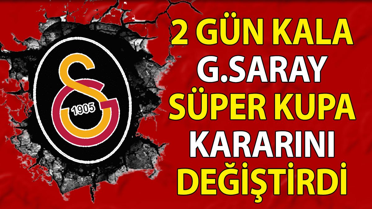 2 gün kala Galatasaray Süper Kupa kararını değiştirdi