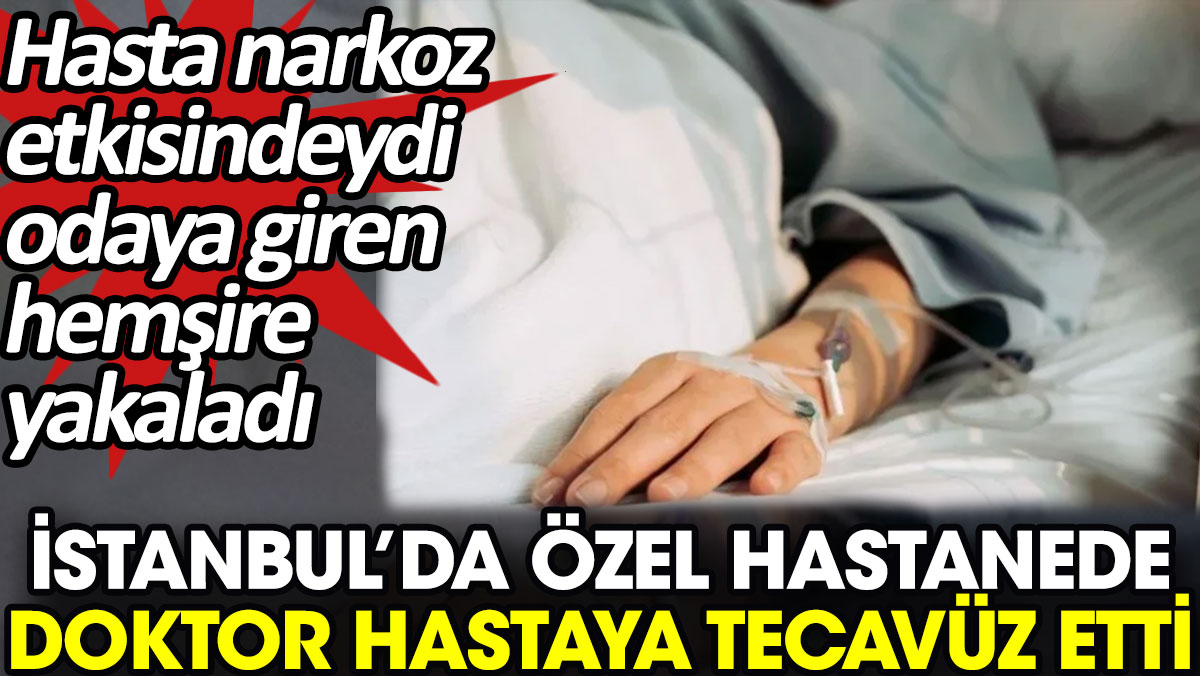 İstanbul’da özel hastanede doktor hastaya tecavüz etti. Hasta narkoz etkisindeydi odaya giren hemşire yakaladı