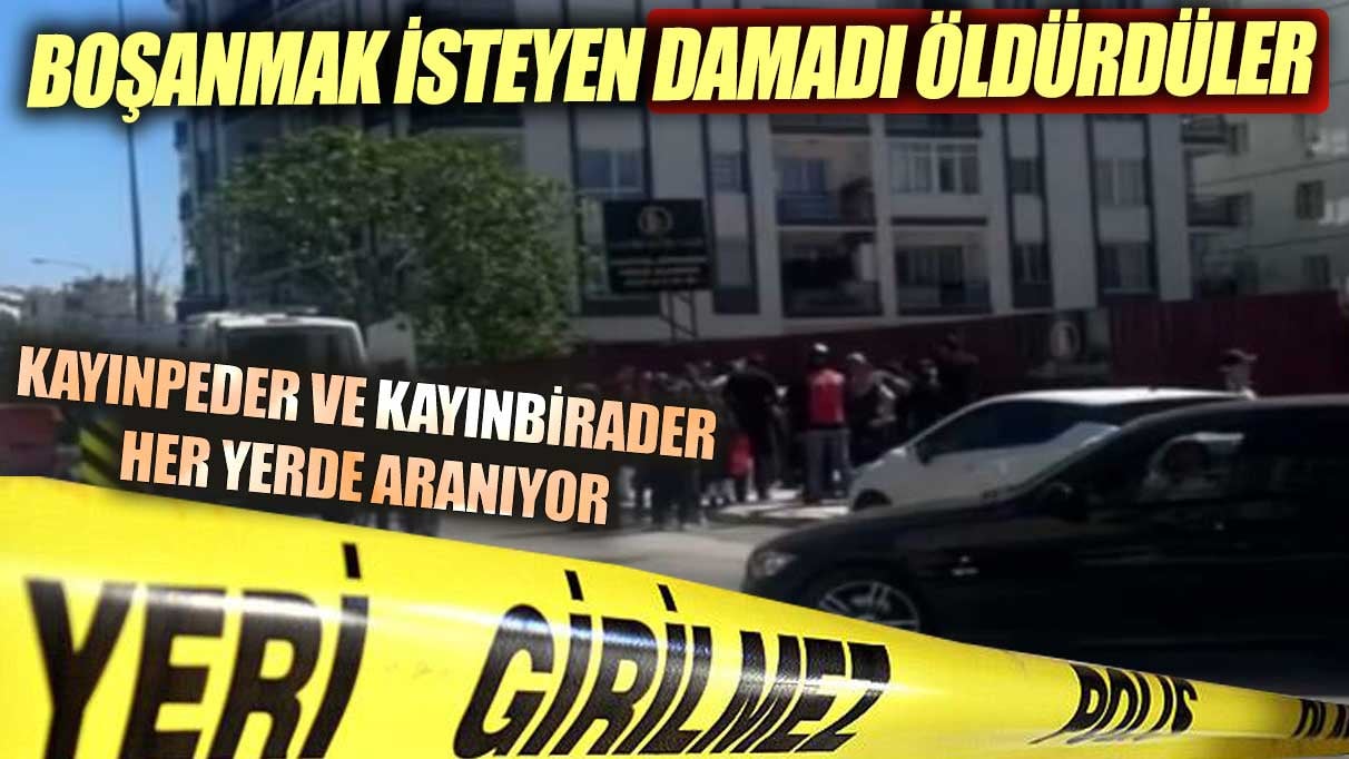 Boşanmak isteyen damadı öldürdüler. Kayınpeder ve kayınbirader aranıyor