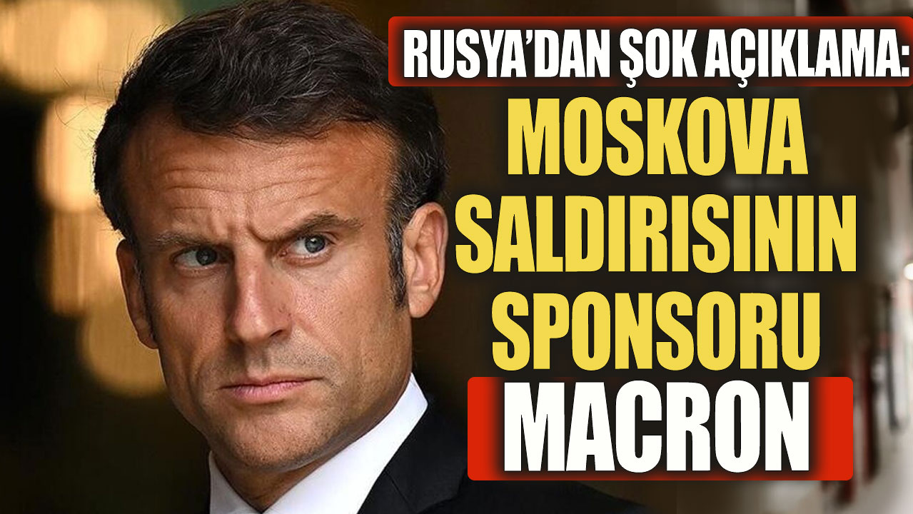 Rusya'dan açıklama. Moskova saldırısının sponsoru Macron