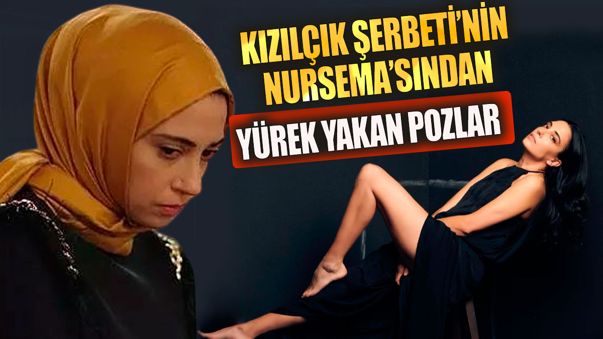 Kızılcık Şerbeti'nin Nursema'sından yürek yakan pozlar