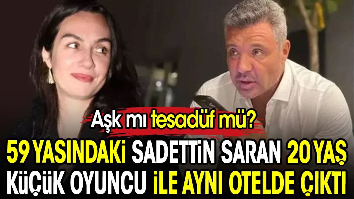 59 yaşındaki Sadettin Saran 20 yaş küçük oyuncu ile aynı otelde çıktı. Aşk mı tesadüf mü?