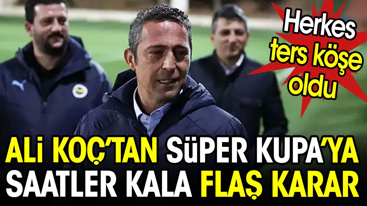 Ali Koç'tan Süper Kupa'ya saatler kala flaş karar. Herkes ters köşe oldu